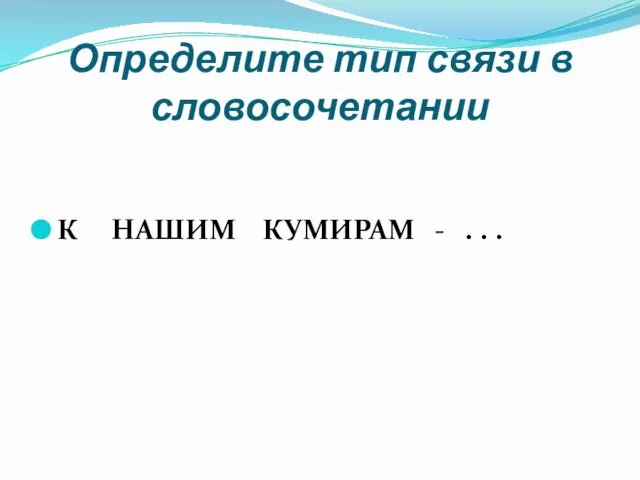 Определите тип связи в словосочетании К НАШИМ КУМИРАМ - . . .