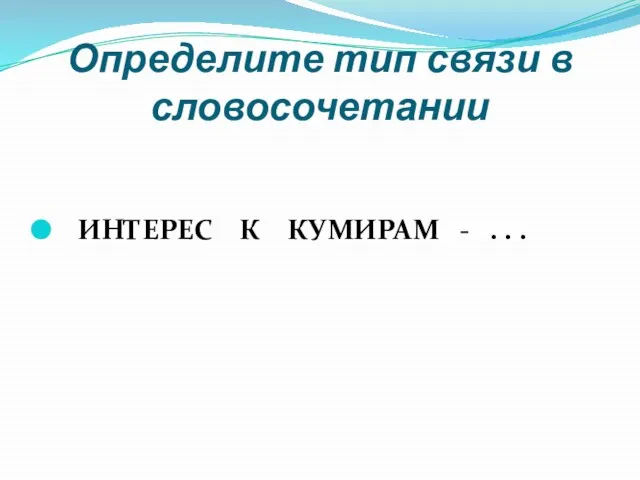 Определите тип связи в словосочетании ИНТЕРЕС К КУМИРАМ - . . .