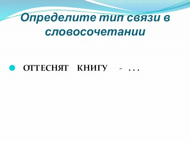 Определите тип связи в словосочетании ОТТЕСНЯТ КНИГУ - . . .