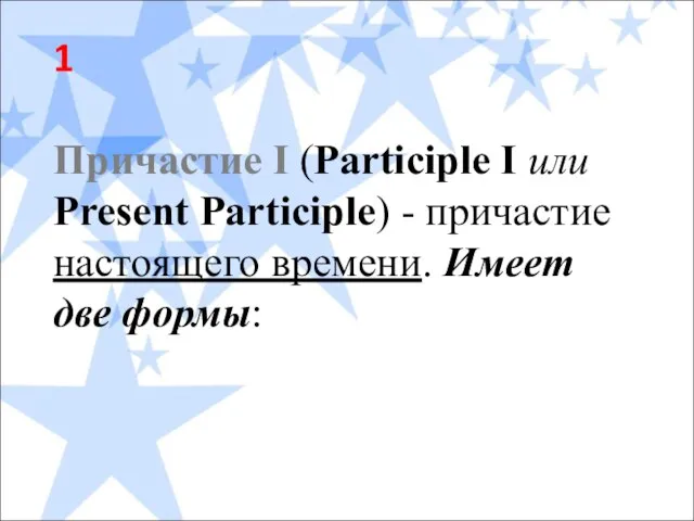 1 Причастие I (Participle I или Present Participle) - причастие настоящего времени. Имеет две формы: