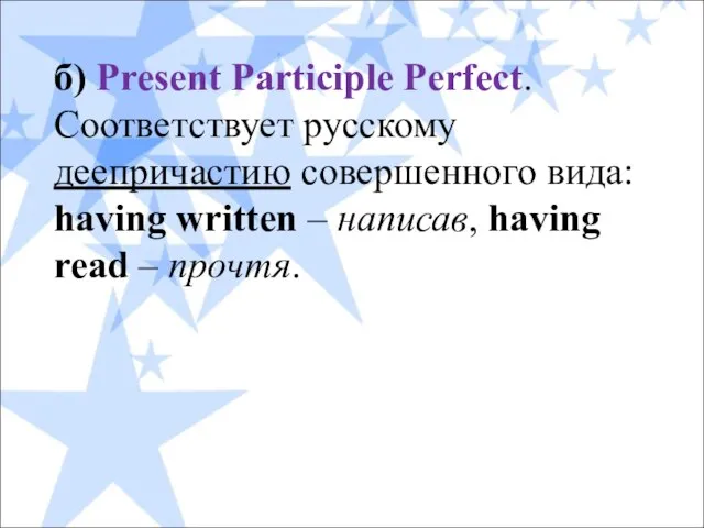 б) Present Participle Perfect. Соответствует русскому деепричастию совершенного вида: having written –