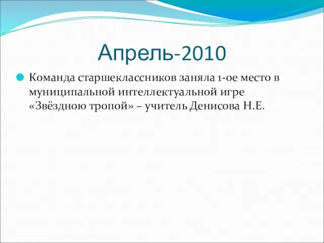 Апрель-2010 Команда старшеклассников заняла 1-ое место в муниципальной интеллектуальной игре «Звёздною тропой» – учитель Денисова Н.Е.