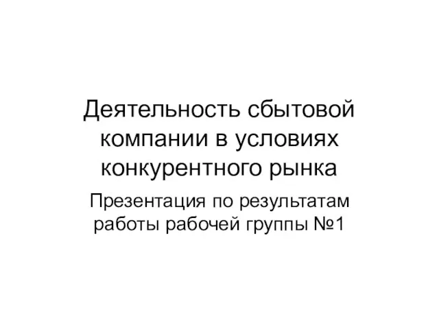 Деятельность сбытовой компании в условиях конкурентного рынка Презентация по результатам работы рабочей группы №1