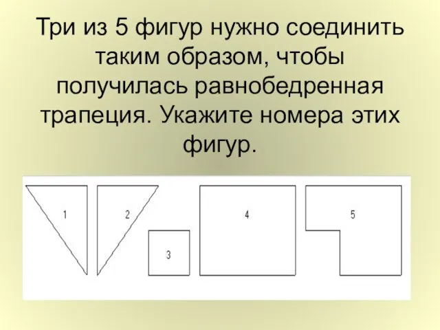 Три из 5 фигур нужно соединить таким образом, чтобы получилась равнобедренная трапеция. Укажите номера этих фигур.