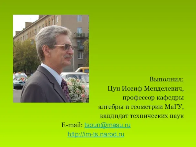 Выполнил: Цун Иосиф Менделевич, профессор кафедры алгебры и геометрии МаГУ, кандидат технических наук E-mail: tsoun@masu.ru http://im-ts.narod.ru