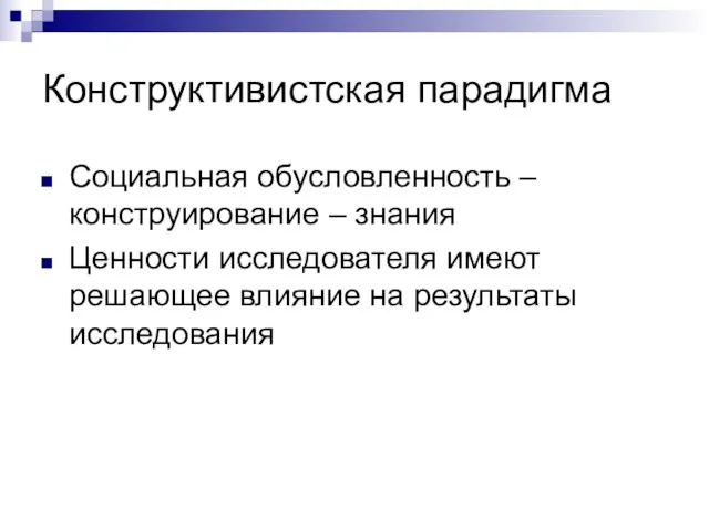 Конструктивистская парадигма Социальная обусловленность – конструирование – знания Ценности исследователя имеют решающее влияние на результаты исследования