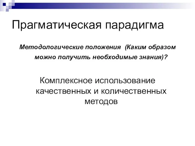 Прагматическая парадигма Методологические положения (Каким образом можно получить необходимые знания)? Комплексное использование качественных и количественных методов