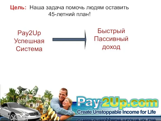 Цель: Наша задача помочь людям оставить 45-летний план! Pay2Up Успешная Система Быстрый Пассивный доход