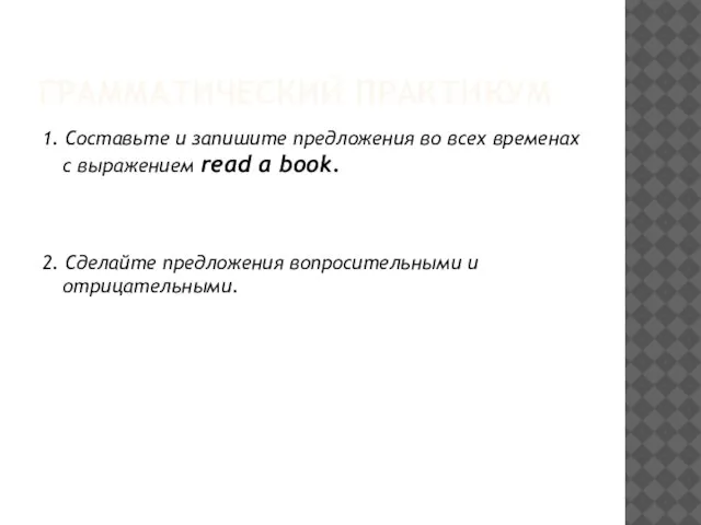ГРАММАТИЧЕСКИЙ ПРАКТИКУМ 1. Составьте и запишите предложения во всех временах с выражением