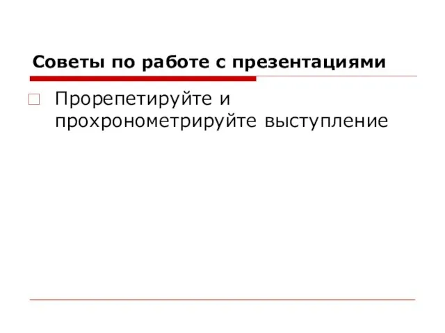 Советы по работе с презентациями Прорепетируйте и прохронометрируйте выступление