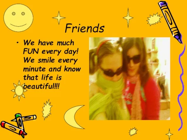 Friends We have much FUN every day! We smile every minute and