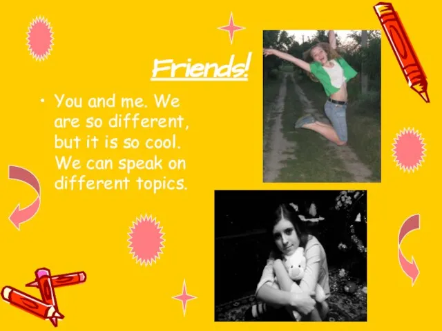 Friends! You and me. We are so different, but it is so