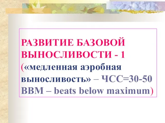 РАЗВИТИЕ БАЗОВОЙ ВЫНОСЛИВОСТИ - 1 («медленная аэробная выносливость» – ЧСС=30-50 BBM – beats below maximum)