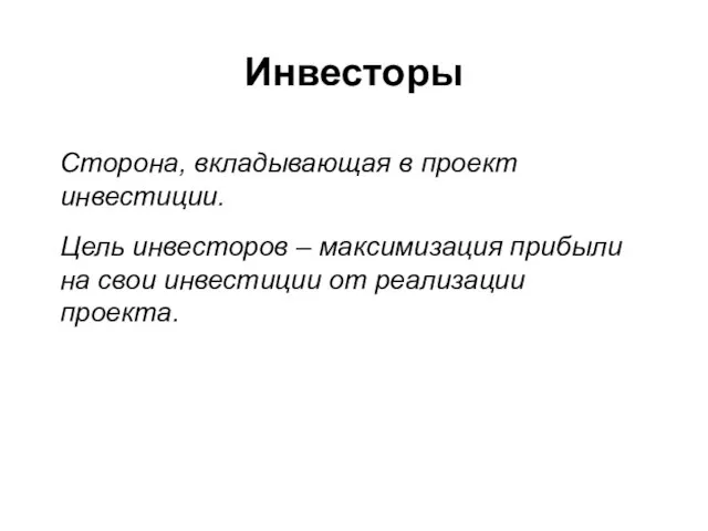 Инвесторы Сторона, вкладывающая в проект инвестиции. Цель инвесторов – максимизация прибыли на