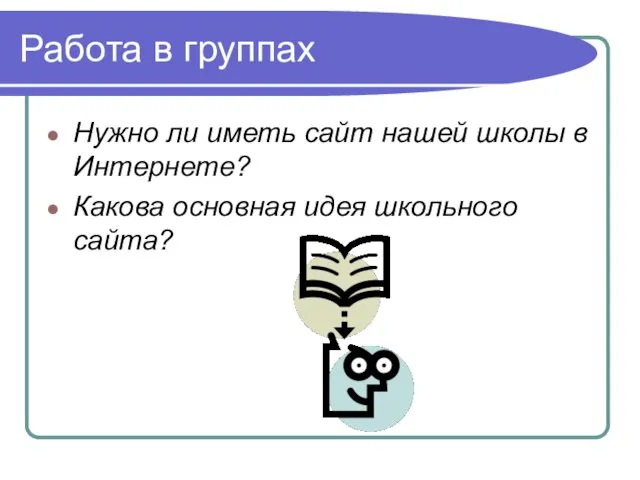 Работа в группах Нужно ли иметь сайт нашей школы в Интернете? Какова основная идея школьного сайта?