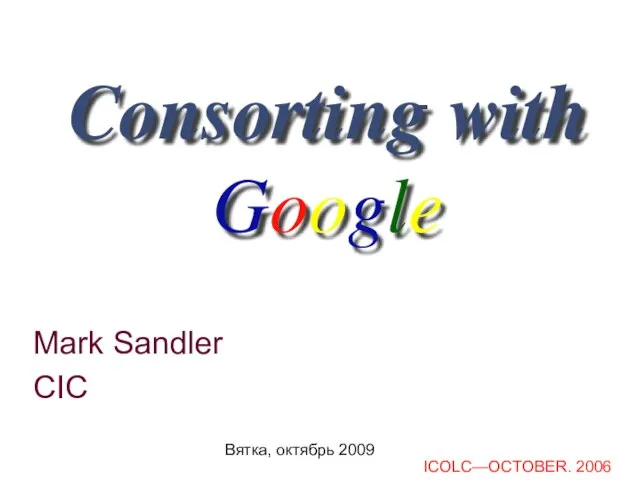 Вятка, октябрь 2009 Mark Sandler CIC Consorting with Google ICOLC—OCTOBER. 2006