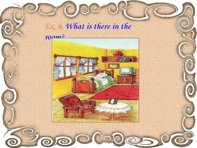 Ex. 6. What is there in the room?