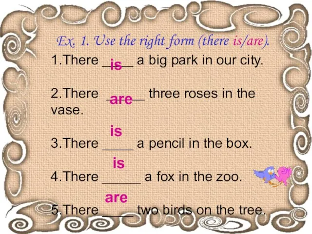Ex. 1. Use the right form (there is/are). 1.There ____ a big