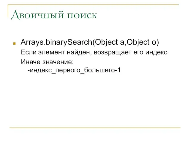 Двоичный поиск Arrays.binarySearch(Object a,Object o) Если элемент найден, возвращает его индекс Иначе значение: -индекс_первого_большего-1