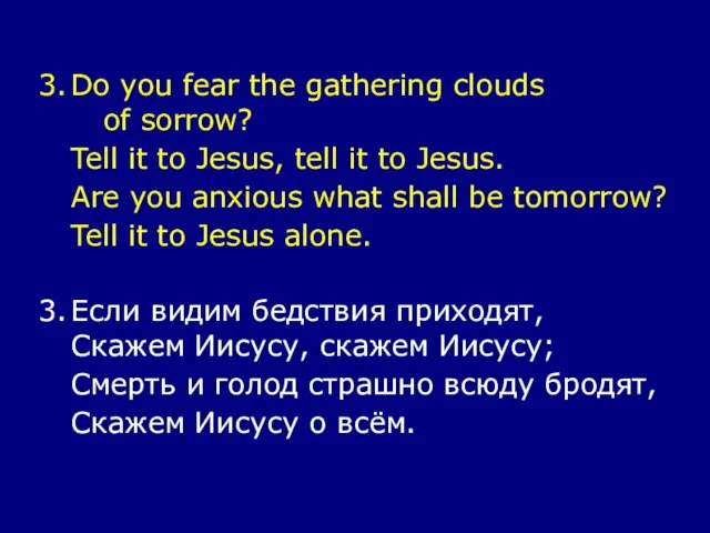 3. Do you fear the gathering clouds of sorrow? Tell it to