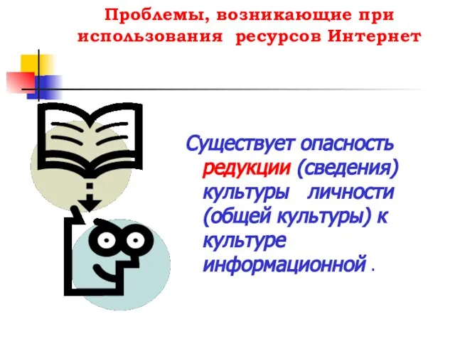 Проблемы, возникающие при использования ресурсов Интернет Существует опасность редукции (сведения) культуры личности