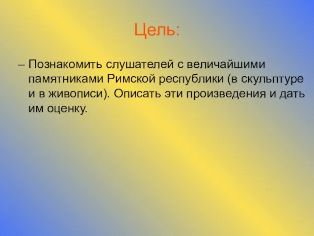 Цель: Познакомить слушателей с величайшими памятниками Римской республики (в скульптуре и в