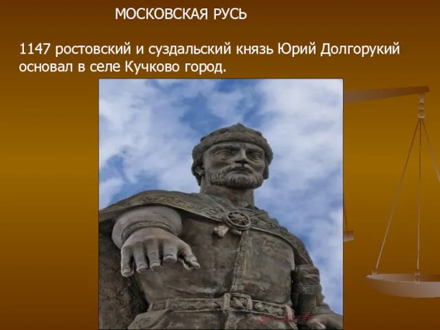 МОСКОВСКАЯ РУСЬ 1147 ростовский и суздальский князь Юрий Долгорукий основал в селе Кучково город.