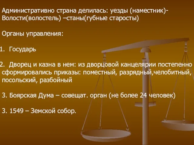 Административно страна делилась: уезды (наместник)- Волости(волостель) –станы(губные старосты) Органы управления: Государь Дворец