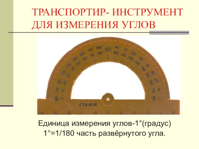 ТРАНСПОРТИР- ИНСТРУМЕНТ ДЛЯ ИЗМЕРЕНИЯ УГЛОВ Единица измерения углов-1°(градус) 1°=1/180 часть развёрнутого угла.