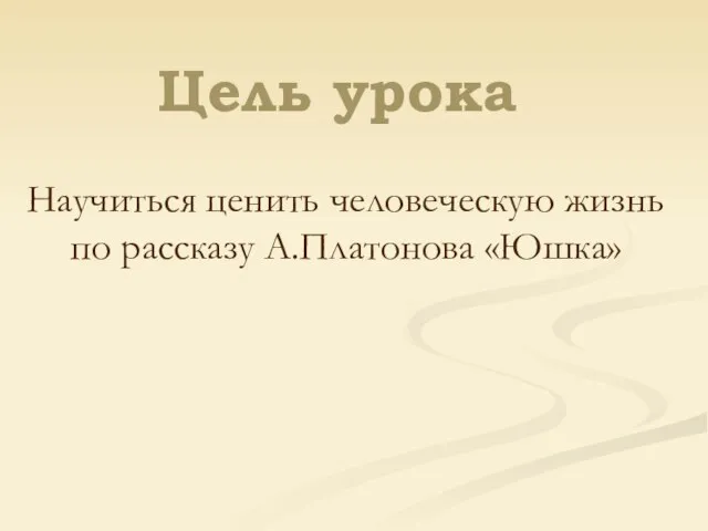 Цель урока Научиться ценить человеческую жизнь по рассказу А.Платонова «Юшка»