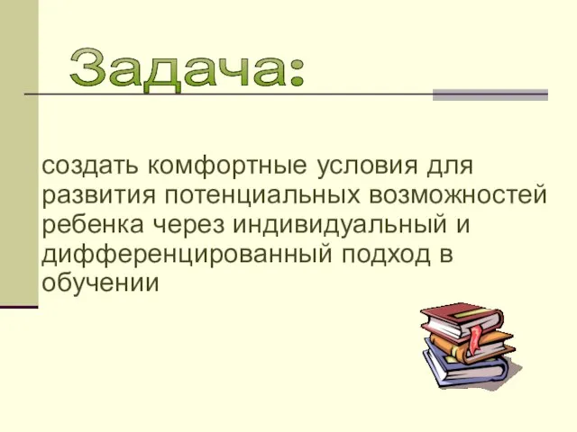 создать комфортные условия для развития потенциальных возможностей ребенка через индивидуальный и дифференцированный подход в обучении Задача: