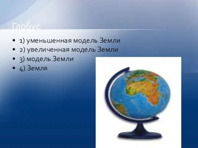 1) уменьшенная модель Земли 2) увеличенная модель Земли 3) модель Земли 4) Земля Глобус