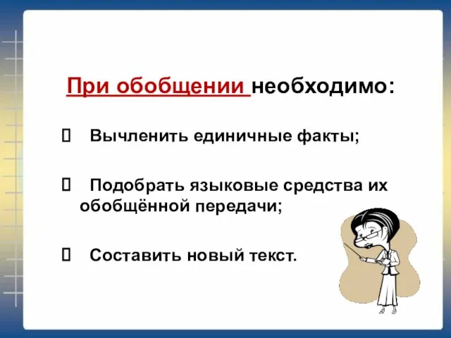 При обобщении необходимо: Вычленить единичные факты; Подобрать языковые средства их обобщённой передачи; Составить новый текст.