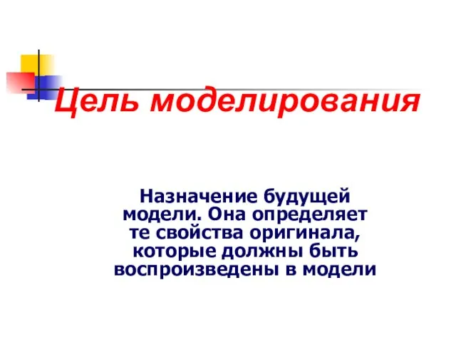 Цель моделирования Назначение будущей модели. Она определяет те свойства оригинала, которые должны быть воспроизведены в модели