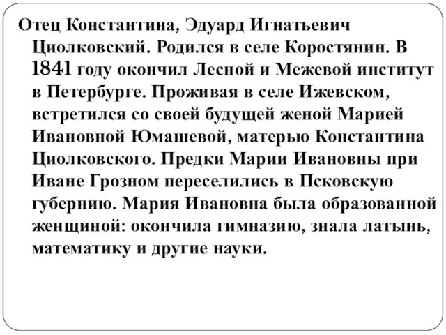 Отец Константина, Эдуард Игнатьевич Циолковский. Родился в селе Коростянин. В 1841 году