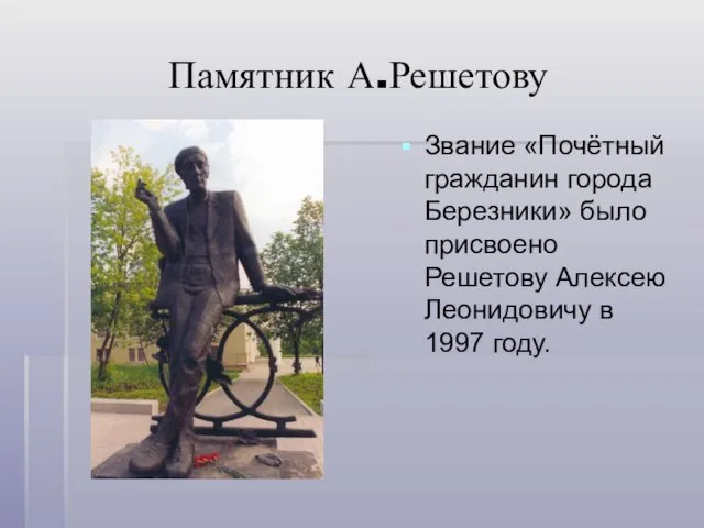 Памятник А.Решетову Звание «Почётный гражданин города Березники» было присвоено Решетову Алексею Леонидовичу в 1997 году.