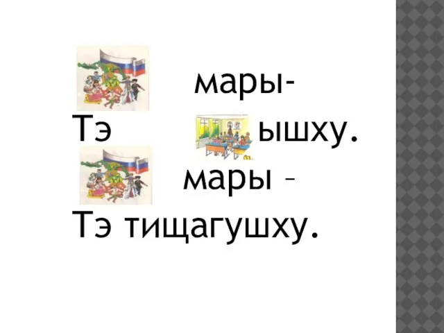 мары- Тэ ышху. мары – Тэ тищагушху.