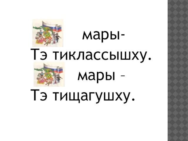 мары- Тэ тиклассышху. мары – Тэ тищагушху.