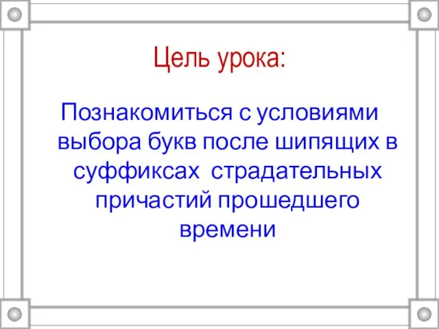 Цель урока: Познакомиться с условиями выбора букв после шипящих в суффиксах страдательных причастий прошедшего времени