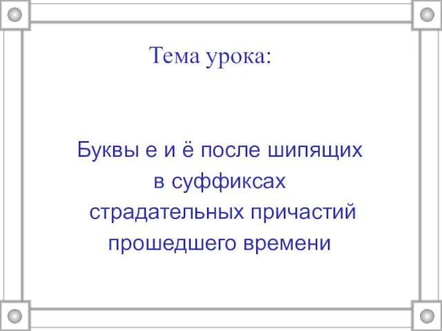 Тема урока: Буквы е и ё после шипящих в суффиксах страдательных причастий прошедшего времени