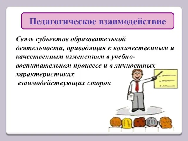 Педагогическое взаимодействие Связь субъектов образовательной деятельности, приводящая к количественным и качественным изменениям