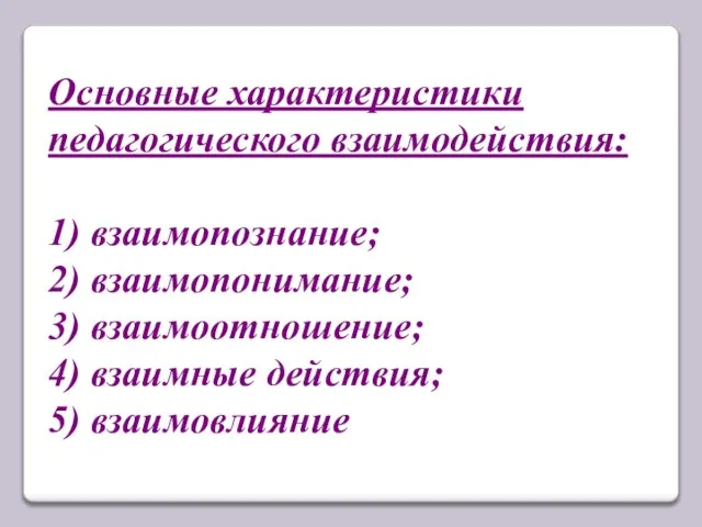 Основные характеристики педагогического взаимодействия: 1) взаимопознание; 2) взаимопонимание; 3) взаимоотношение; 4) взаимные действия; 5) взаимовлияние