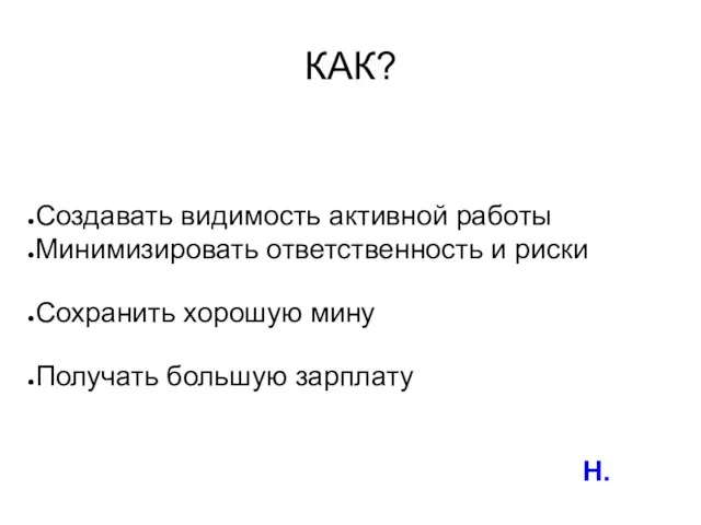 Создавать видимость активной работы Минимизировать ответственность и риски Сохранить хорошую мину Получать большую зарплату КАК? H.