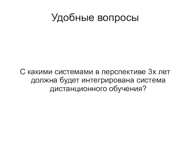 Удобные вопросы С какими системами в перспективе 3х лет должна будет интегрирована система дистанционного обучения?