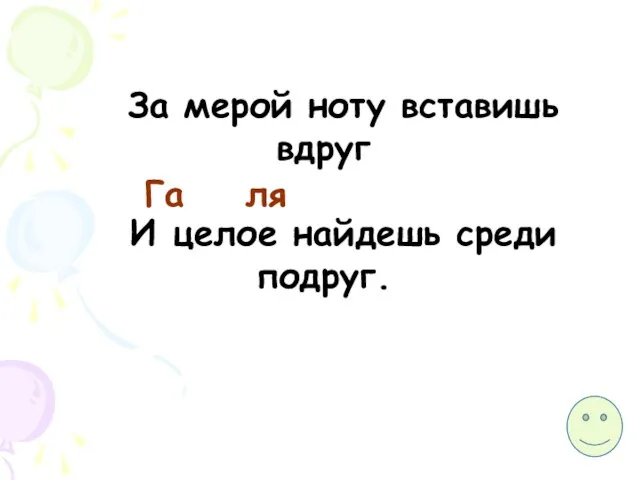 За мерой ноту вставишь вдруг И целое найдешь среди подруг. Га ля