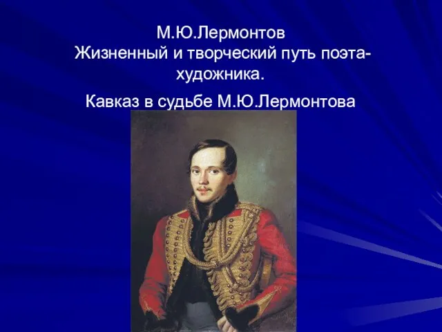 М.Ю.Лермонтов Жизненный и творческий путь поэта-художника. Кавказ в судьбе М.Ю.Лермонтова