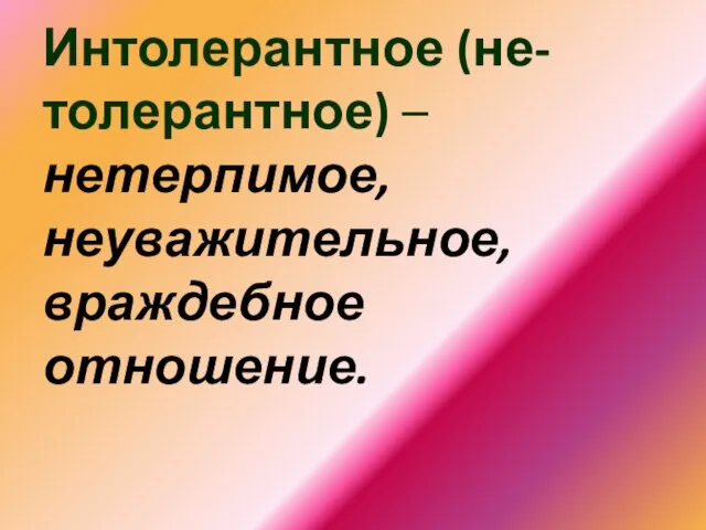 Интолерантное (не-толерантное) – нетерпимое, неуважительное, враждебное отношение.