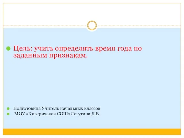 Цель: учить определять время года по заданным признакам. Подготовила Учитель начальных классов МОУ «Киверичская СОШ»Лагутина Л.В.