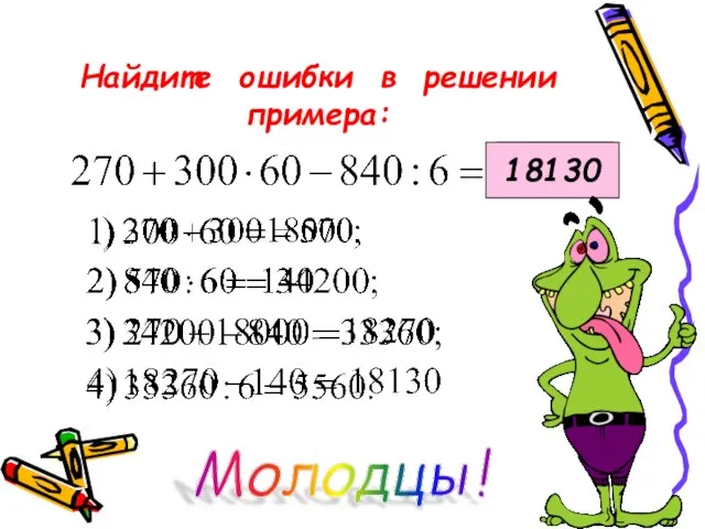 Найдите ошибки в решении примера: 5560 18130 Молодцы!