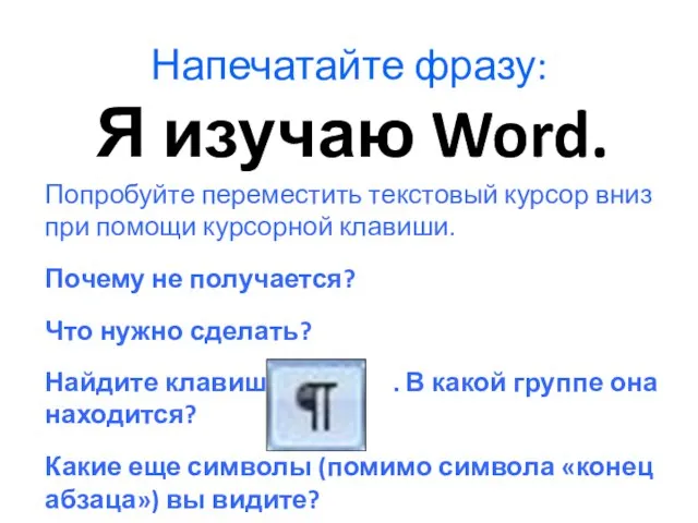 Напечатайте фразу: Я изучаю Word. Попробуйте переместить текстовый курсор вниз при помощи